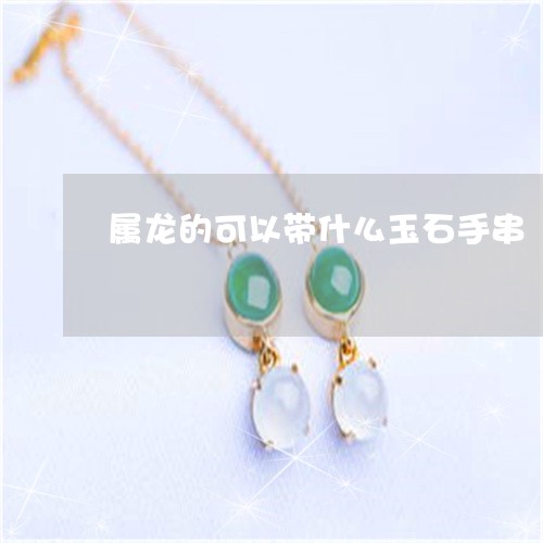 属龙的可以带什么玉石手串/2023061969713