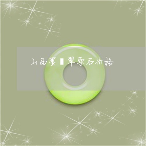 山西墨翡翠原石价格 山西墨翡翠原石价格
