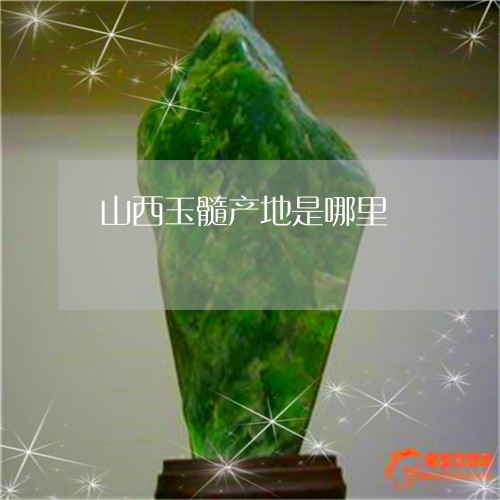 山西玉髓产地是哪里 山西玉髓产地是哪里