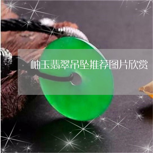 岫玉翡翠吊坠推荐图片欣赏/2023062919269