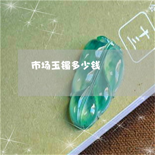 市场玉镯多少钱/2023040351402 市场玉镯多少钱/2023040351402