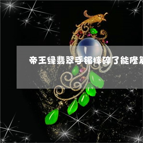 帝王绿翡翠手镯摔碎了能修复吗/2023071218450