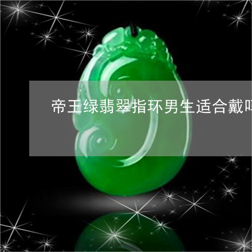 帝王绿翡翠指环男生适合戴吗/2023071238461