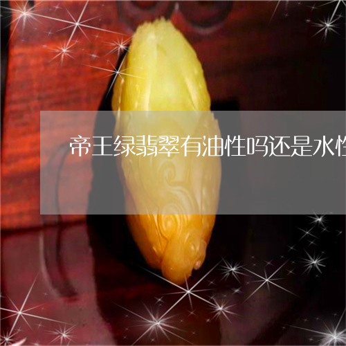 帝王绿翡翠有油性吗还是水性/2023071235159