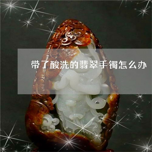 带了酸洗的翡翠手镯怎么办/2023071106848