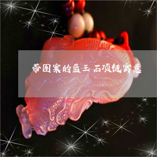 带图案的蓝玉石项链寓意/2023061820729