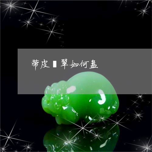 带皮翡翠如何盘/2023040394924 带皮翡翠如何盘/2023040394924