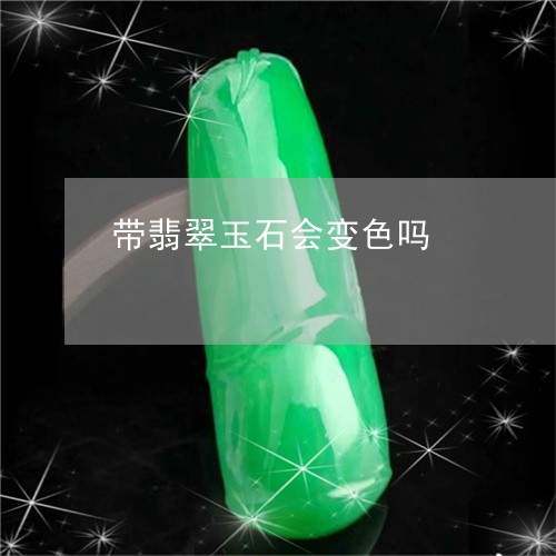 带翡翠玉石会变色吗/2023042186835