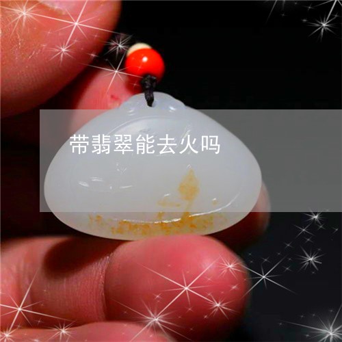 带翡翠能去火吗/2023040393717 带翡翠能去火吗/2023040393717