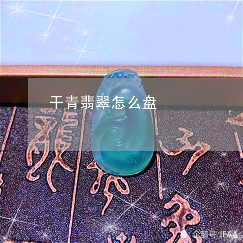 干青翡翠怎么盘/2023040328371