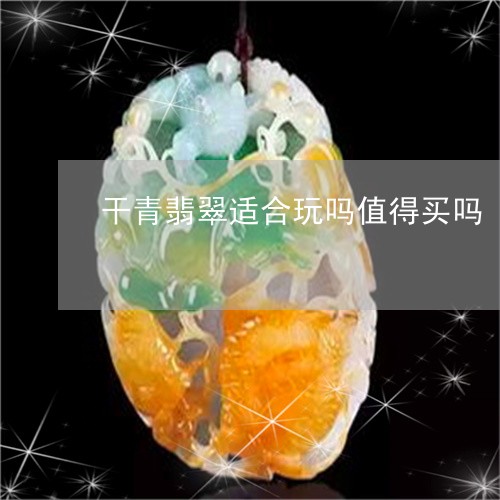 干青翡翠适合玩吗值得买吗/2023071196381