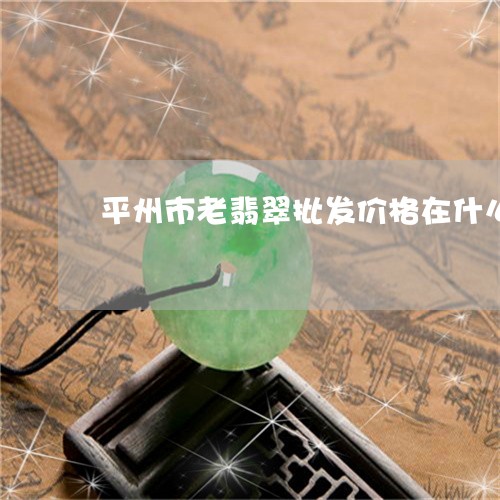 平州市老翡翠批发价格在什么地方/2023071252471