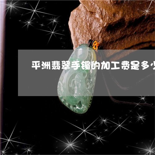 平洲翡翠手镯的加工费是多少/2023071204029