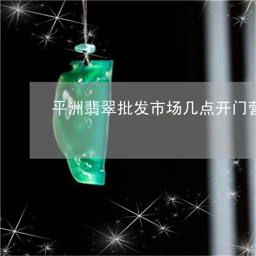 平洲翡翠批发市场几点开门营业/2023071247160