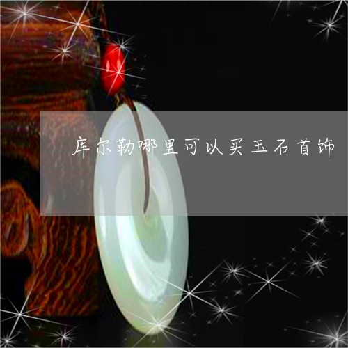 库尔勒哪里可以买玉石首饰/2023061962138