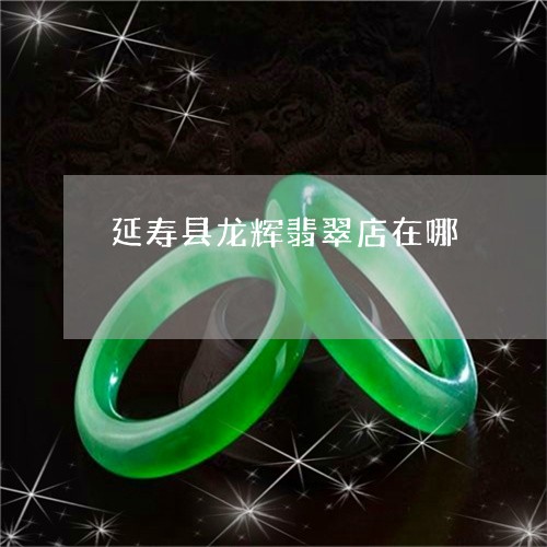 延寿县龙辉翡翠店在哪/2023022104915 延寿县龙辉翡翠店在哪/2023022104915