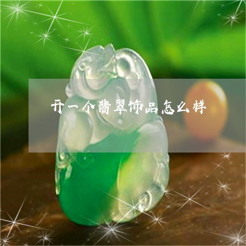 开一个翡翠饰品怎么样/2023022124937 开一个翡翠饰品怎么样/2023022124937