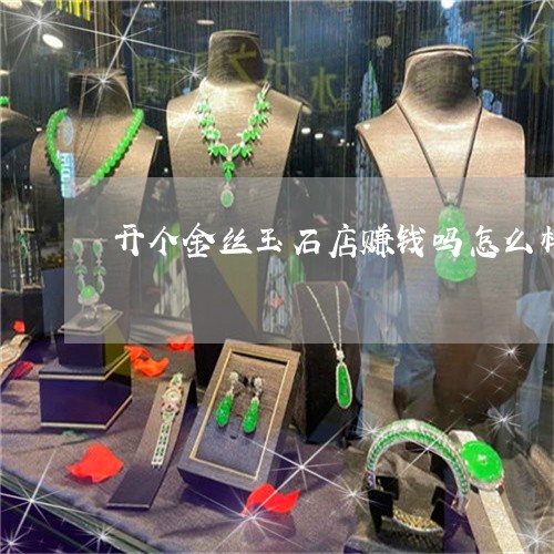 开个金丝玉石店赚钱吗怎么样/2023071150481