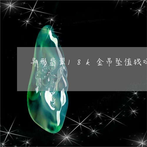 异形翡翠18k金吊坠值钱吗/2023063036057