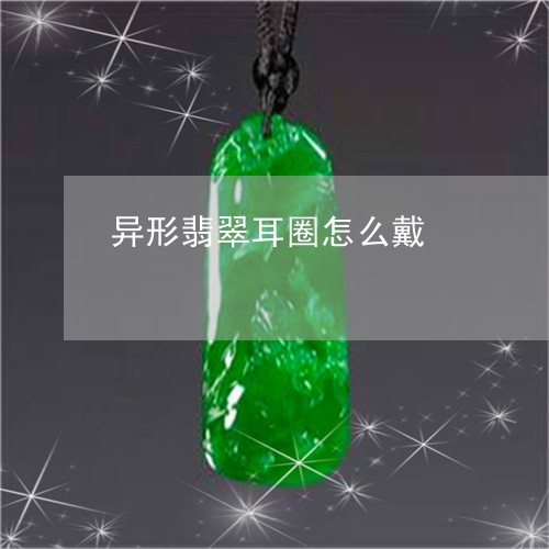 异形翡翠耳圈怎么戴 异形翡翠耳圈怎么戴