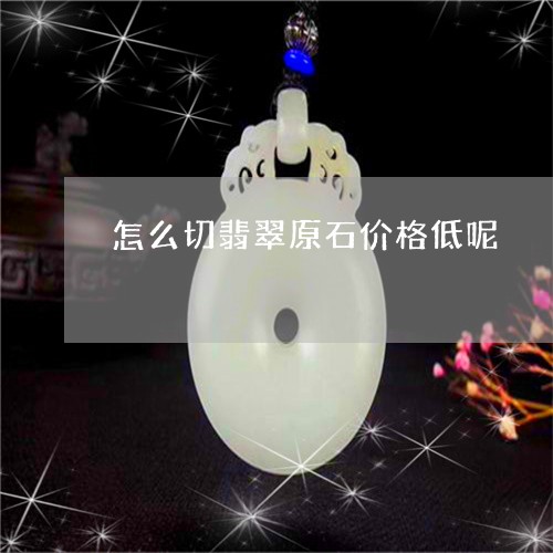 怎么切翡翠原石价格低呢/2023061983258