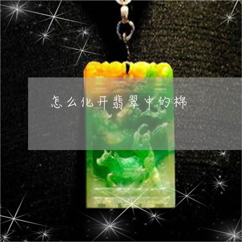 怎么化开翡翠中的棉 怎么化开翡翠中的棉