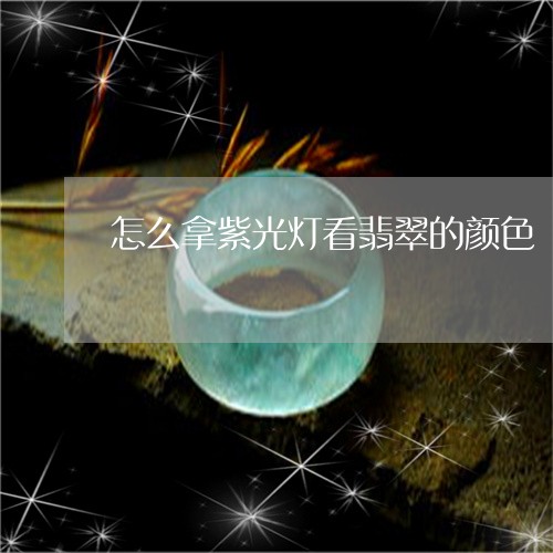 怎么拿紫光灯看翡翠的颜色/2023062905016