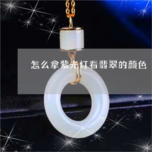 怎么拿紫光灯看翡翠的颜色/2023062956169