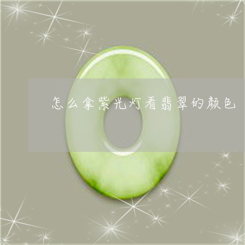 怎么拿紫光灯看翡翠的颜色/2023062973626