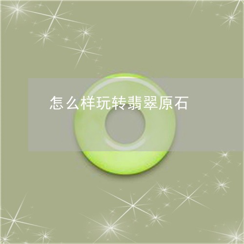 怎么样玩转翡翠原石 怎么样玩转翡翠原石