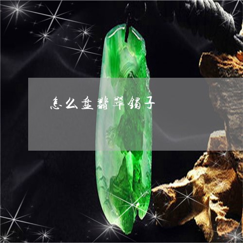 怎么盘翡翠镯子/2023040219268 怎么盘翡翠镯子/2023040219268