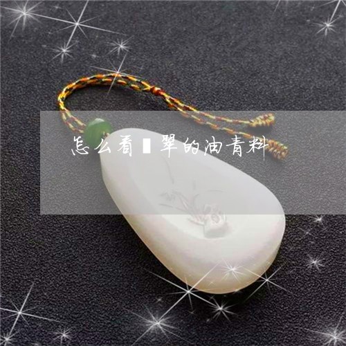怎么看翡翠的油青料 怎么看翡翠的油青料