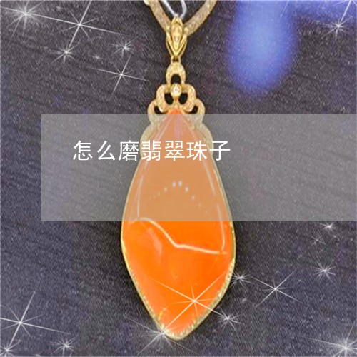 怎么磨翡翠珠子/2023040251635 怎么磨翡翠珠子/2023040251635
