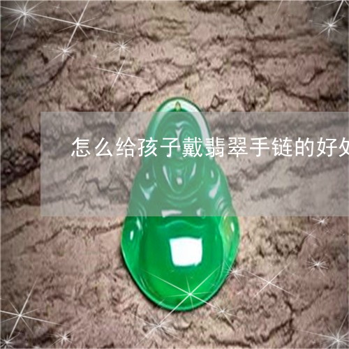 怎么给孩子戴翡翠手链的好处/2023071214039