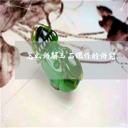 怎么讲解玉石摆件的讲究/2023061919459