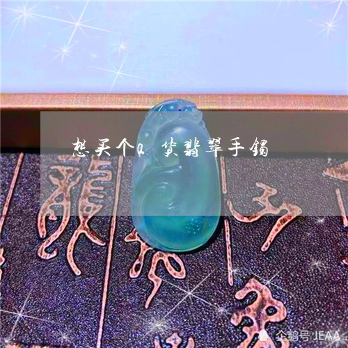 想买个a货翡翠手镯 想买个a货翡翠手镯