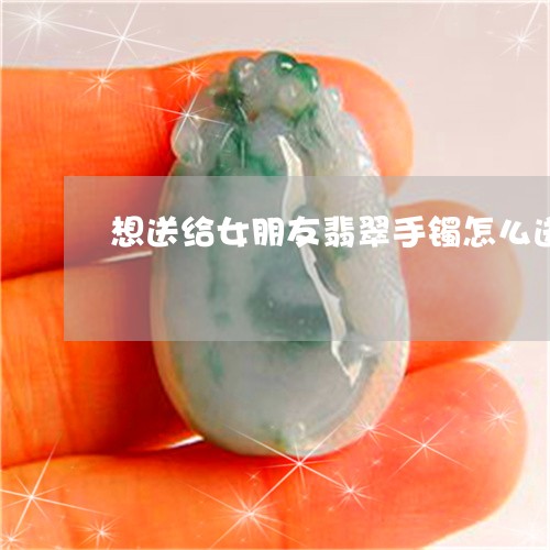 想送给女朋友翡翠手镯怎么送/2023063097169 想送给女朋友翡翠手镯怎么送/2023063097169