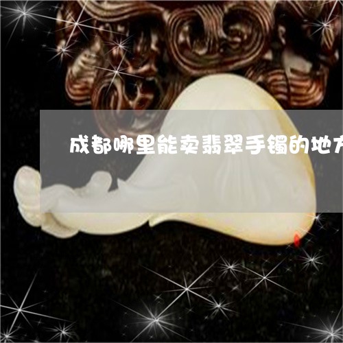 成都哪里能卖翡翠手镯的地方/2023071288574