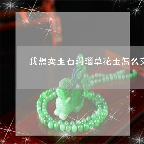 我想卖玉石玛瑙草花玉怎么交易呢/2023071281805