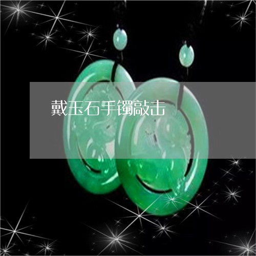 戴玉石手镯敲击/2023040174738 戴玉石手镯敲击/2023040174738