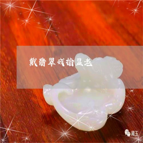 戴翡翠戒指显老/2023040223936 戴翡翠戒指显老/2023040223936