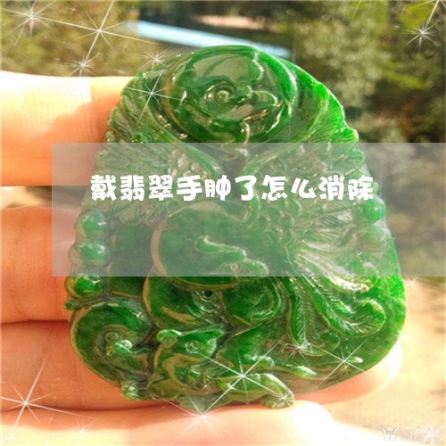 戴翡翠手肿了怎么消除/2023022149460 戴翡翠手肿了怎么消除/2023022149460