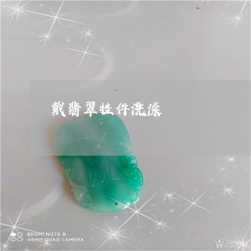 戴翡翠挂件洗澡/2023040271723 戴翡翠挂件洗澡/2023040271723