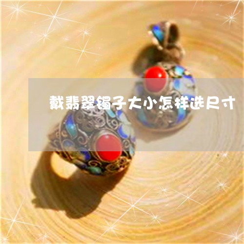 戴翡翠镯子大小怎样选尺寸/2023061904139 戴翡翠镯子大小怎样选尺寸/2023061904139