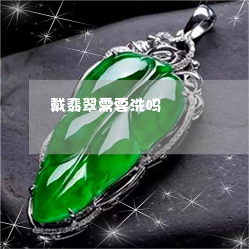 戴翡翠需要洗吗/2023040151584 戴翡翠需要洗吗/2023040151584