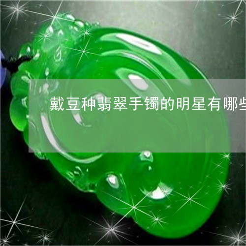 戴豆种翡翠手镯的明星有哪些/2023071238159