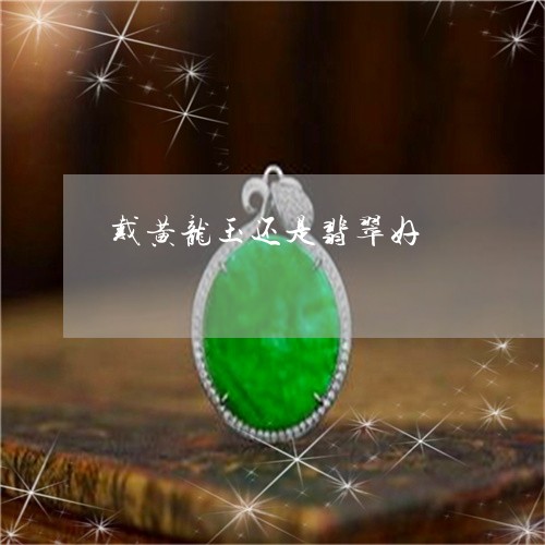 戴黄龙玉还是翡翠好