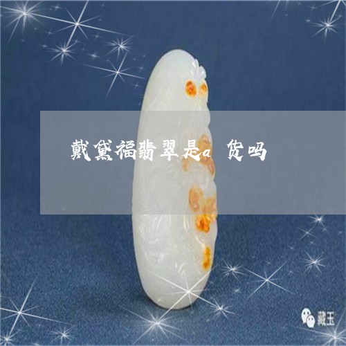 戴黛福翡翠是a货吗 戴黛福翡翠是a货吗
