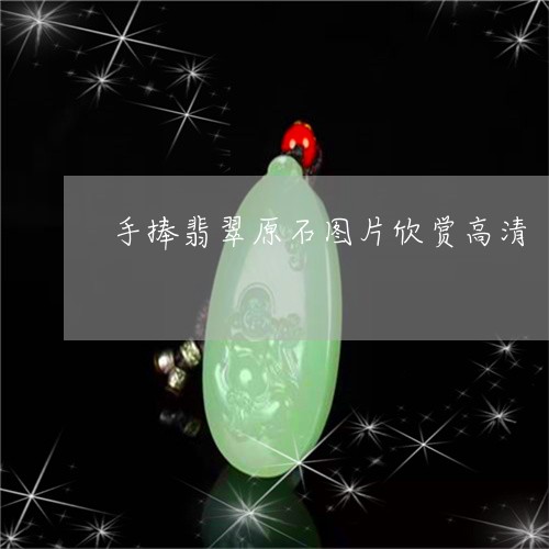 手捧翡翠原石图片欣赏高清/2023061962737 手捧翡翠原石图片欣赏高清/2023061962737