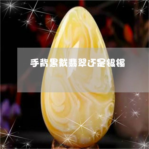 手背黑戴翡翠还是银镯/2023022191825